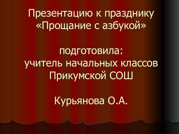 Презентацию к празднику «Прощание с азбукой»  подготовила: учитель начальных классов Прикумской СОШ  Курьянова О.А.