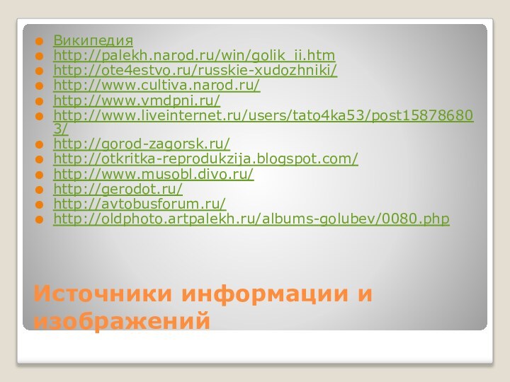 Источники информации и изображенийВикипедияhttp://palekh.narod.ru/win/golik_ii.htmhttp://ote4estvo.ru/russkie-xudozhniki/ http://www.cultiva.narod.ru/ http://www.vmdpni.ru/ http://www.liveinternet.ru/users/tato4ka53/post158786803/http://gorod-zagorsk.ru/ http://otkritka-reprodukzija.blogspot.com/ http://www.musobl.divo.ru/ http://gerodot.ru/ http://avtobusforum.ru/ http://oldphoto.artpalekh.ru/albums-golubev/0080.php