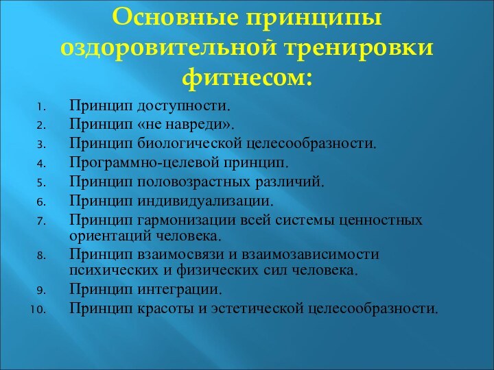 Основные принципы оздоровительной тренировки фитнесом:Принцип доступности.Принцип «не навреди».Принцип биологической целесообразности.Программно-целевой принцип.Принцип половозрастных