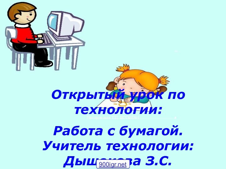 Писаревская Т.П. БСОШ№1Открытый урок по технологии:Работа с бумагой. Учитель технологии: Дышекова З.С.