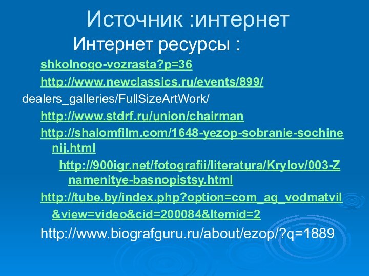 Источник :интернет     Интернет ресурсы :shkolnogo-vozrasta?p=36 http://www.newclassics.ru/events/899/ dealers_galleries/FullSizeArtWork/ http://www.stdrf.ru/union/chairman http://shalomfilm.com/1648-yezop-sobranie-sochinenij.html http:///fotografii/literatura/Krylov/003-Znamenitye-basnopistsy.html http://tube.by/index.php?option=com_ag_vodmatvil&view=video&cid=200084&Itemid=2 http://www.biografguru.ru/about/ezop/?q=1889