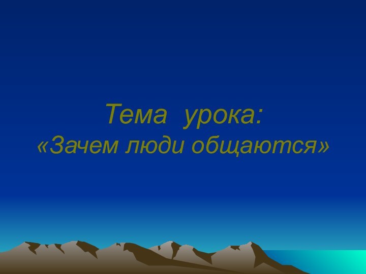 Тема урока:  «Зачем люди общаются»