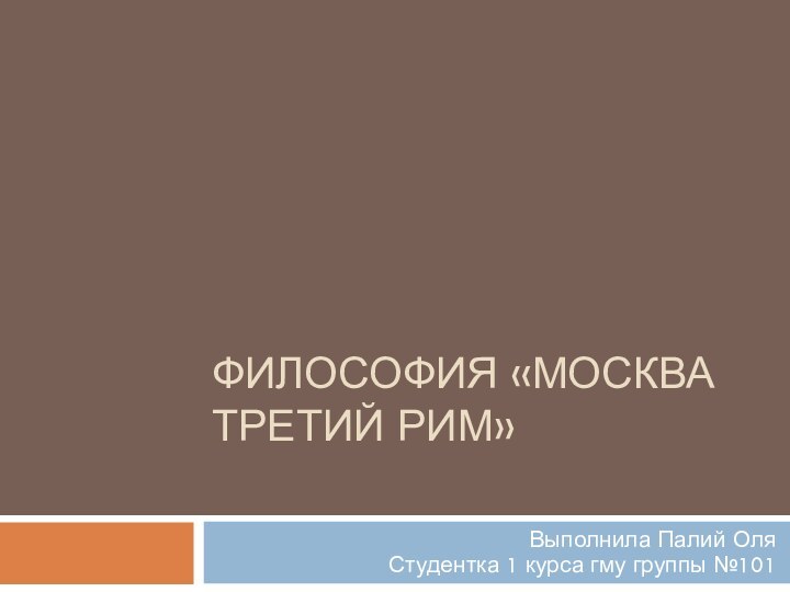 Философия «Москва третий рим» Выполнила Палий Оля  Студентка 1 курса гму группы №101