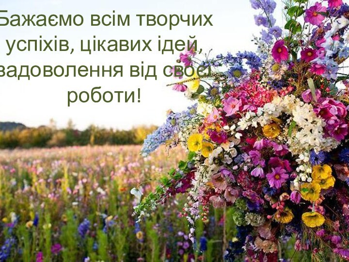 Бажаємо всім творчих успіхів, цікавих ідей, задоволення від своєї роботи!