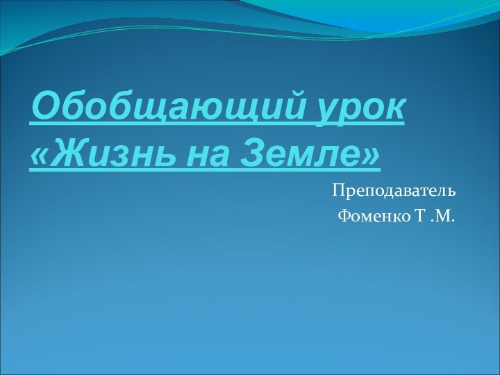 Обобщающий урок «Жизнь на Земле»ПреподавательФоменко Т .М.