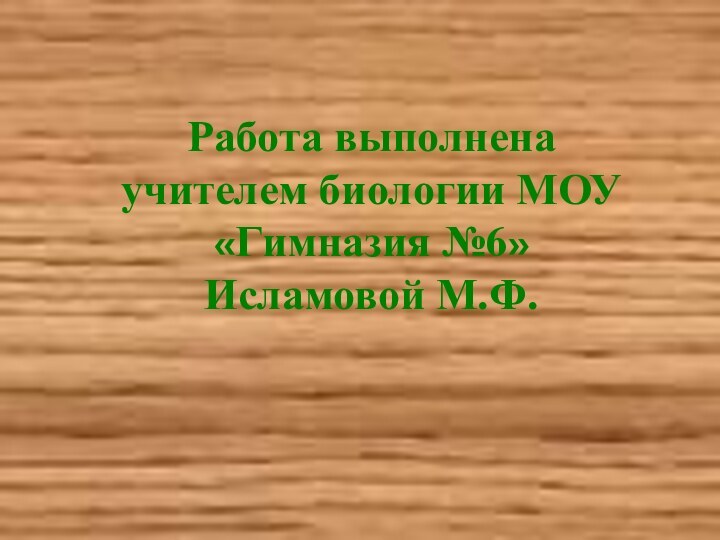 Работа выполнена учителем биологии МОУ «Гимназия №6» Исламовой М.Ф.