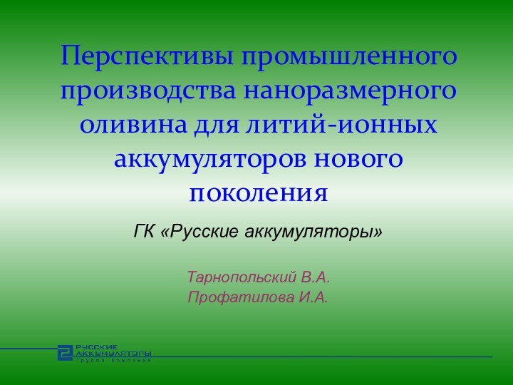 Перспективы промышленного производства наноразмерного оливина для литий-ионных аккумуляторов нового поколения ГК «Русские аккумуляторы»Тарнопольский В.А.Профатилова И.А.