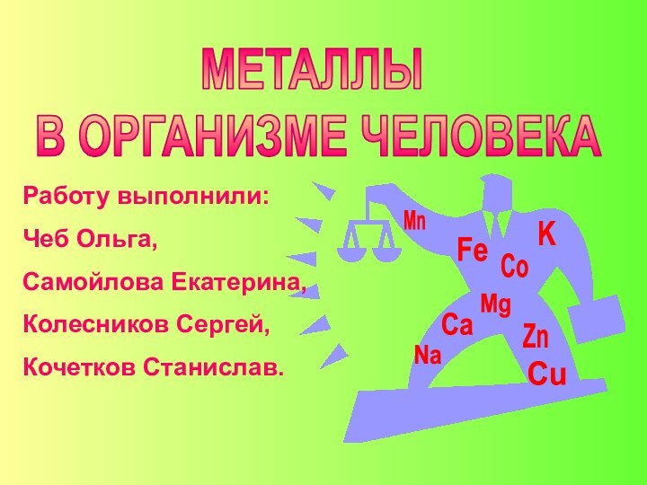 Работу выполнили:Чеб Ольга, Самойлова Екатерина,Колесников Сергей,Кочетков Станислав.МЕТАЛЛЫ В ОРГАНИЗМЕ ЧЕЛОВЕКА