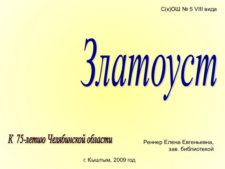 С(к)ОШ № 5 VIII видаг. Кыштым, 2009 годРеннер Елена Евгеньевна, зав. библиотекойЗлатоустК 75-летию Челябинской области