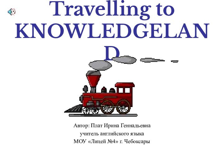 Travelling to KNOWLEDGELANDАвтор: Плат Ирина Геннадьевнаучитель английского языкаМОУ «Лицей №4» г. Чебоксары