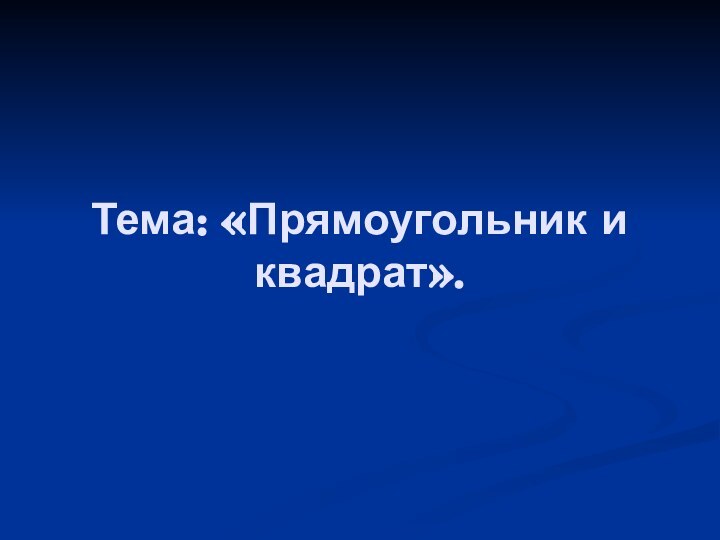 Тема: «Прямоугольник и квадрат».