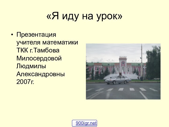 «Я иду на урок»Презентация учителя математики ТКК г.Тамбова Милосердовой Людмилы Александровны 2007г.