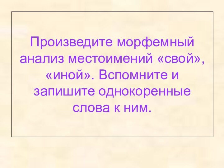 Произведите морфемный анализ местоимений «свой», «иной». Вспомните и запишите однокоренные слова к ним.