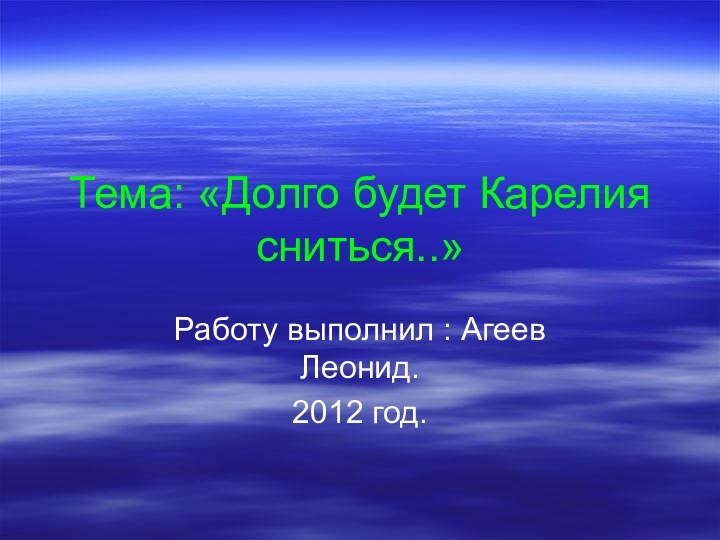 Тема: «Долго будет Карелия сниться..»Работу выполнил : Агеев Леонид.2012 год.