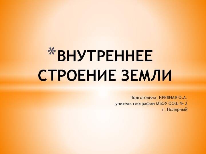 Подготовила: КРЕВНАЯ О.А.учитель географии МБОУ ООШ № 2 г. Полярный ВНУТРЕННЕЕ СТРОЕНИЕ ЗЕМЛИ