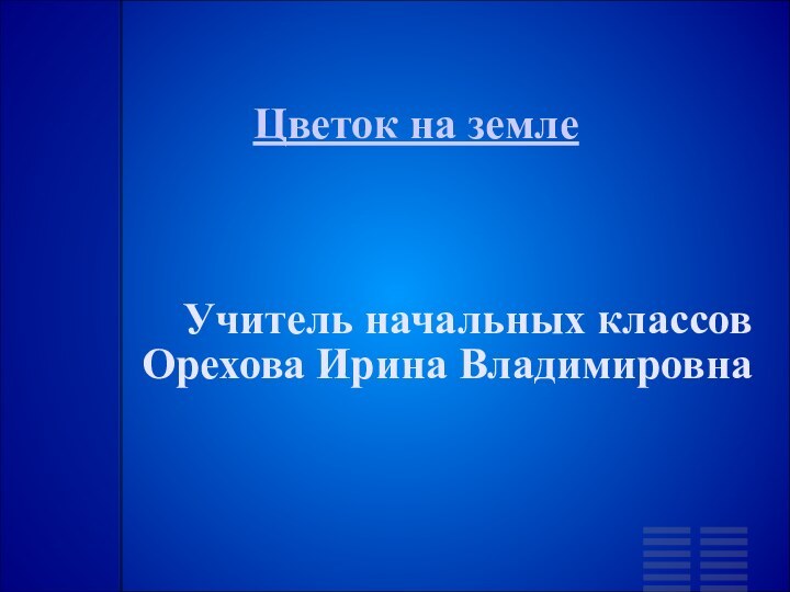 Цветок на землеУчитель начальных классовОрехова Ирина Владимировна