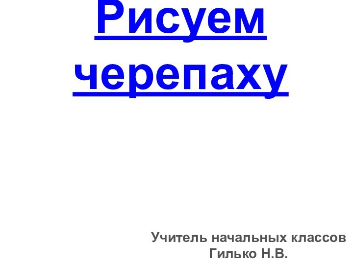 Рисуем черепахуУчитель начальных классов Гилько Н.В.