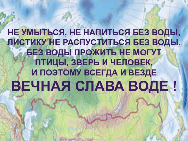 НЕ УМЫТЬСЯ, НЕ НАПИТЬСЯ БЕЗ ВОДЫ,ЛИСТИКУ НЕ РАСПУСТИТЬСЯ БЕЗ ВОДЫ.БЕЗ ВОДЫ ПРОЖИТЬ