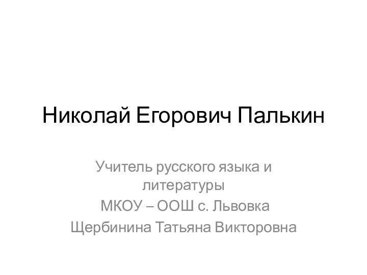 Николай Егорович Палькин Учитель русского языка и литературы МКОУ – ООШ с.