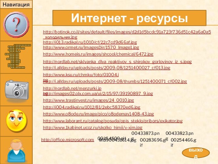 НавигацияИнтернет - ресурсывыходhttp://botinok.co.il/sites/default/files/images/d2d1d5bcdc91a723f736d51c42a6a0a5_холодильник.jpghttp://images02.olx.com.ua/ui/2/15/97/39190897_9.jpghttp://i004.radikal.ru/1012/81/2ebc58370ed6.jpghttp://www.ormet.ru/ImagesDir/1570_Image1.jpghttp://www.laborant.ru/catalog/posuda/opis_steklo/pribors/exikator.jpghttp://www.o8ode.ru/image/pico/o8odemay1408-43.jpghttp://i.allday.ru/uploads/posts/2009-08/1251400027_cf013.jpghttp://i013.radikal.ru/1010/cf/22c7cd9d66af.jpghttp://www.trastinvest.ru/images/24_0010.jpghttp://www.homeis.ru/images/shcool/chemical/6472.jpghttp://nordlab.net/menzurki.jpeghttp://www.ksu.ru/chmku/foto/01004.jpghttp://i.allday.ru/uploads/posts/2009-08/thumbs/1251400071_cf002.jpghttp://www.1kabinet.ucoz.ru/skolko_himii/v-xim.jpg http://office.microsoft.com 00433873.pngMB900431614.jpg 00433823.png 00254500.gif00283696.gif00254466.gifhttp://nordlab.net/sklyanka_dlya_reaktivov_s_shirokoy_gorlovinoy_iz_s.jpeg