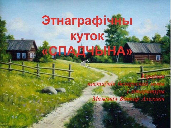 Кіраўнікнастаўнік беларускай мовы і літаратурыМяжэвіч Віктар АлегавічЭтнаграфічны куток  «СПАДЧЫНА»