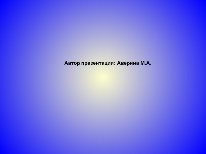 Автор презентации: Аверина М.А.