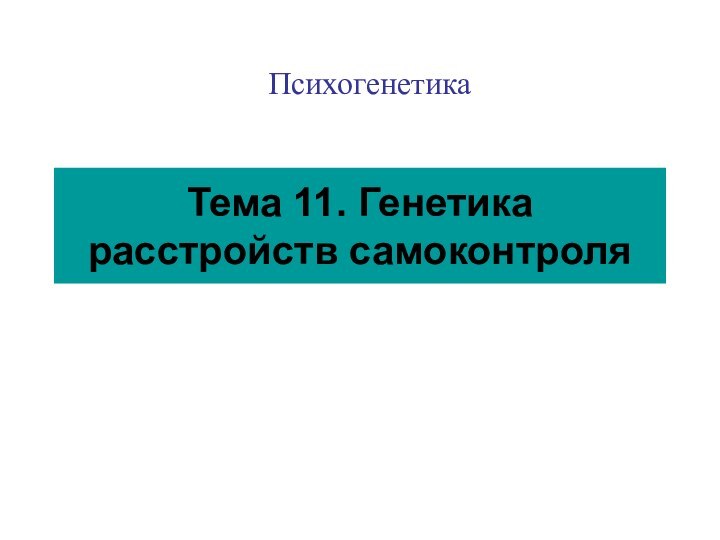 Тема 11. Генетика расстройств самоконтроляПсихогенетика