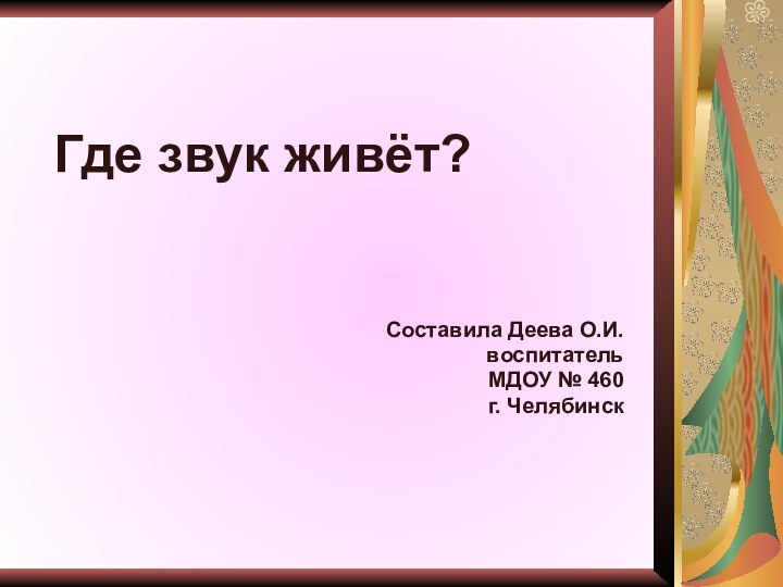 Где звук живёт?Составила Деева О.И.воспитательМДОУ № 460г. Челябинск