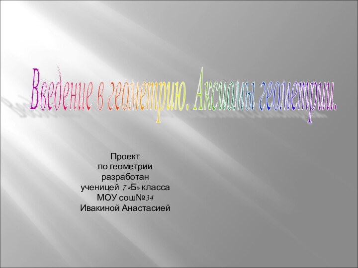 Проектпо геометрииразработанученицей 7 «Б» классаМОУ сош№34Ивакиной АнастасиейВведение в геометрию. Аксиомы геометрии.