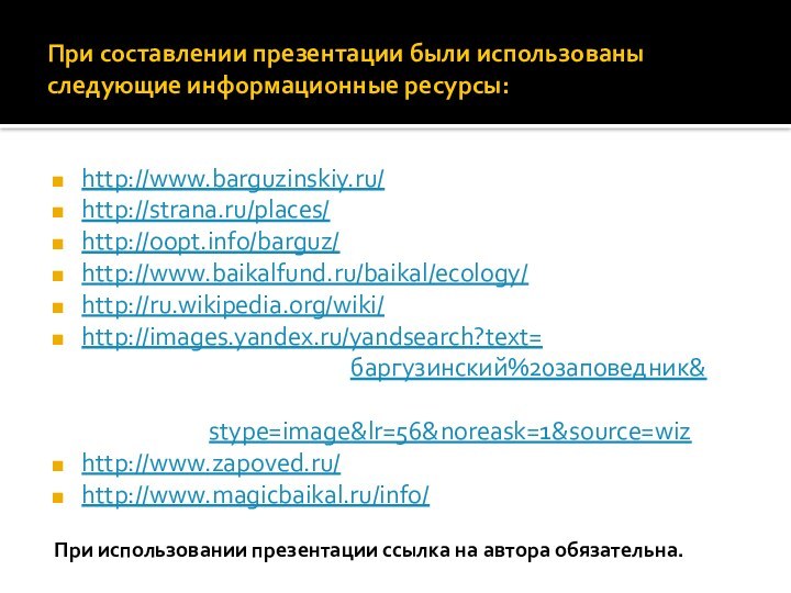 При составлении презентации были использованы следующие информационные ресурсы:http://www.barguzinskiy.ru/http://strana.ru/places/http://oopt.info/barguz/http://www.baikalfund.ru/baikal/ecology/http://ru.wikipedia.org/wiki/http://images.yandex.ru/yandsearch?text=http://images.yandex.ru/yandsearch?text=баргузинский%20заповедник&http://images.yandex.ru/yandsearch?text=баргузинский%20заповедник&stype=image&lr=56&noreask=1&source=wizhttp://www.zapoved.ru/http://www.magicbaikal.ru/info/При использовании презентации ссылка на автора обязательна.