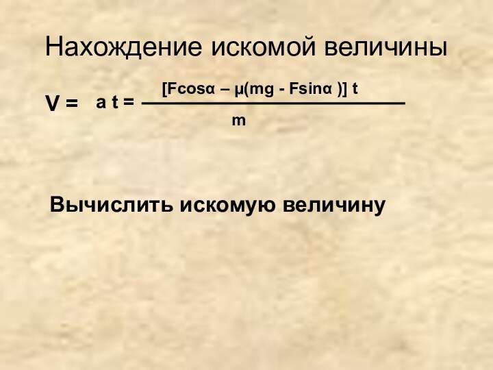 Нахождение искомой величиныV = m[Fcosα – μ(mg - Fsinα )] ta t =Вычислить искомую величину