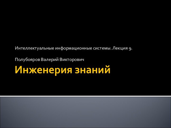 Инженерия знанийИнтеллектуальные информационные системы. Лекция 9.Полубояров Валерий Викторович