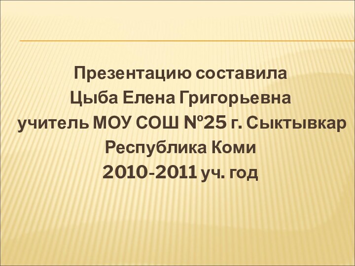 Презентацию составилаЦыба Елена Григорьевнаучитель МОУ СОШ №25 г. СыктывкарРеспублика Коми2010-2011 уч. год