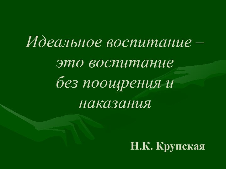 Идеальное воспитание – это воспитание  без поощрения и наказанияН.К. Крупская