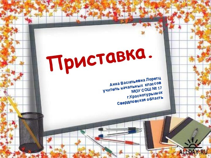 Приставка.Анна Васильевна Лоретцучитель начальных классовМОУ СОШ № 17г.КраснотурьинскСвердловская область