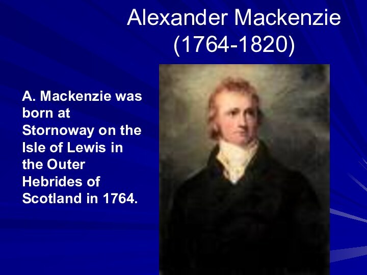 Alexander Mackenzie (1764-1820)A. Mackenzie was born at Stornoway on the Isle of