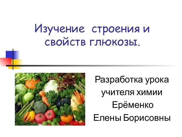 Изучение строения и свойств глюкозы.Разработка урока учителя химии Ерёменко Елены Борисовны