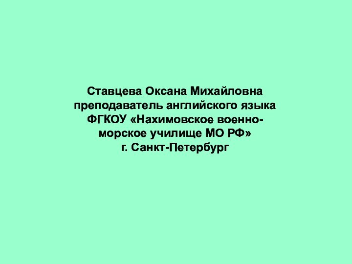 Ставцева Оксана Михайловнапреподаватель английского языкаФГКОУ «Нахимовское военно-морское училище МО РФ»г. Санкт-Петербург