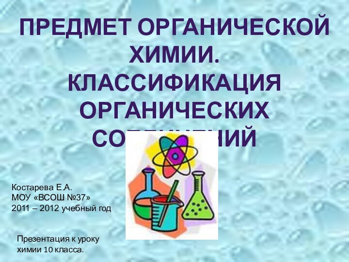 ПРЕДМЕТ ОРГАНИЧЕСКОЙХИМИИ.КЛАССИФИКАЦИЯ ОРГАНИЧЕСКИХ СОЕДИНЕНИЙПрезентация к уроку химии 10 класса.Костарева Е.А.МОУ «ВСОШ №37»2011 – 2012 учебный год