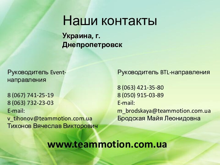 Наши контактыwww.teammotion.com.uaУкраина, г. ДнепропетровскРуководитель Event-направления8 (067) 741-25-198 (063) 732-23-03E-mail: v_tihonov@teammotion.com.uaТихонов Вячеслав ВикторовичРуководитель