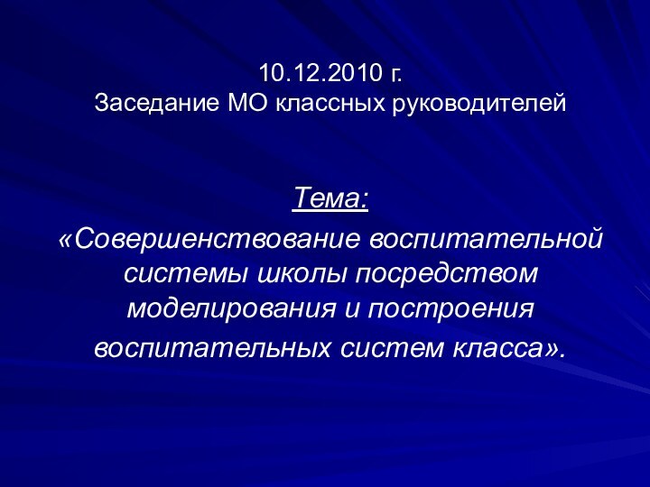 10.12.2010 г.  Заседание МО классных руководителей Тема: «Совершенствование воспитательной системы школы