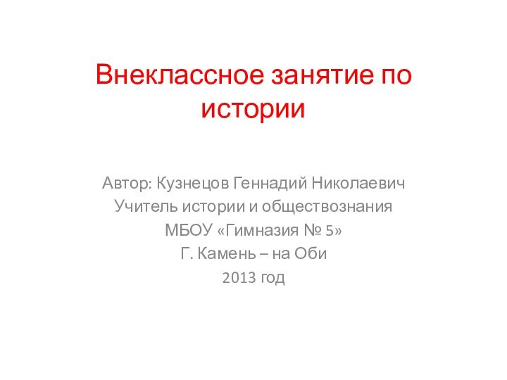 Внеклассное занятие по историиАвтор: Кузнецов Геннадий НиколаевичУчитель истории и обществознанияМБОУ «Гимназия №