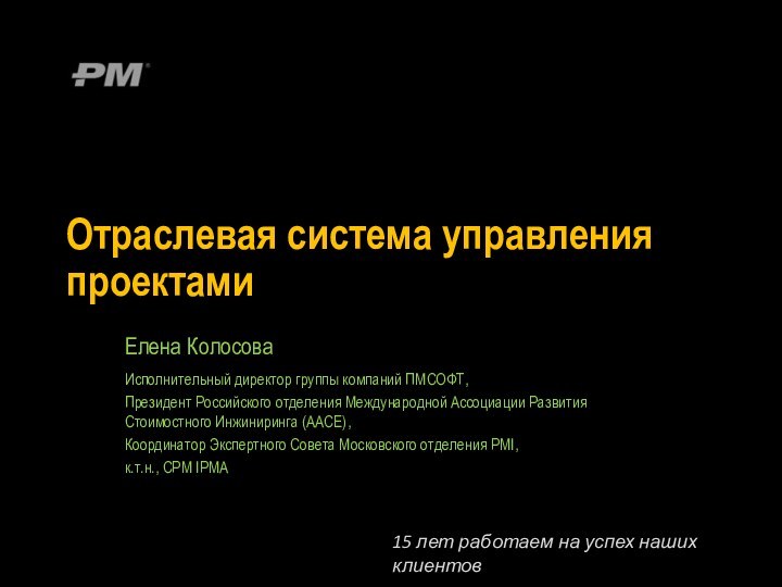 Отраслевая система управления проектамиЕлена КолосоваИсполнительный директор группы компаний ПМСОФТ,Президент Российского отделения Международной