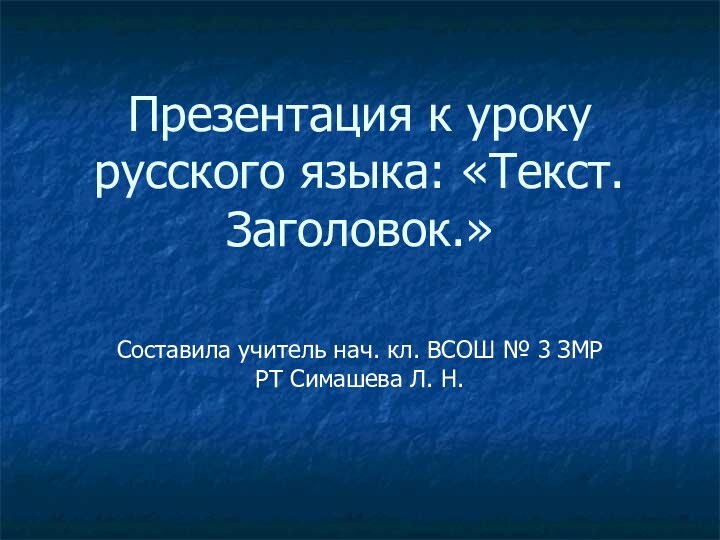 Презентация к уроку русского языка: «Текст. Заголовок.»Составила учитель нач. кл. ВСОШ №