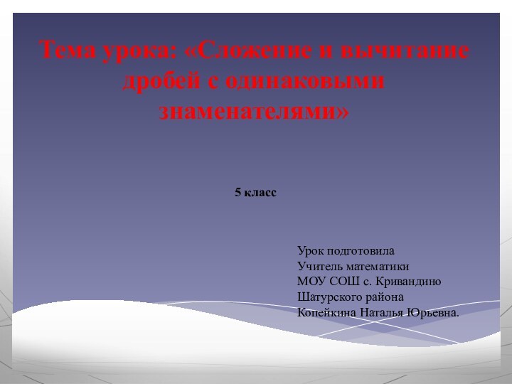 Тема урока: «Сложение и вычитание дробей с одинаковыми знаменателями»5 классУрок подготовила Учитель