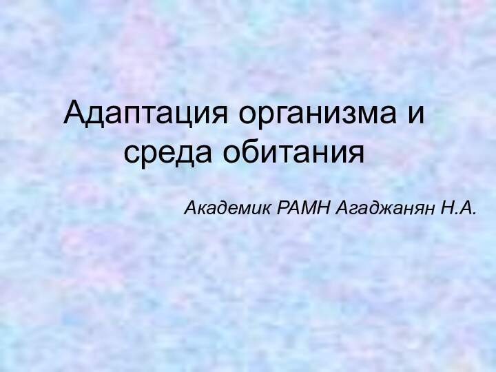 Адаптация организма и среда обитанияАкадемик РАМН Агаджанян Н.А.