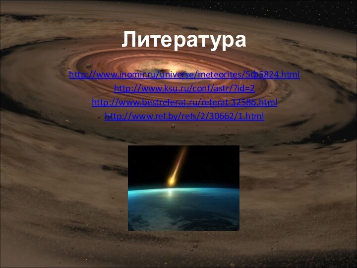 http://www.inomir.ru/universe/meteorites/5ф5824.html http://www.ksu.ru/conf/astr/?id=2 http://www.bestreferat.ru/referat-32586.html http://www.ref.by/refs/2/30662/1.html Литература