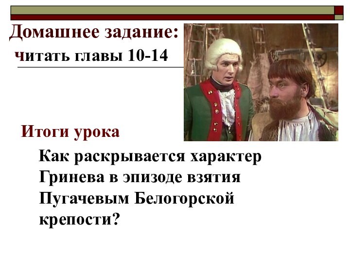 Домашнее задание:  читать главы 10-14Итоги урока	Как раскрывается характер Гринева в эпизоде взятия Пугачевым Белогорской крепости?