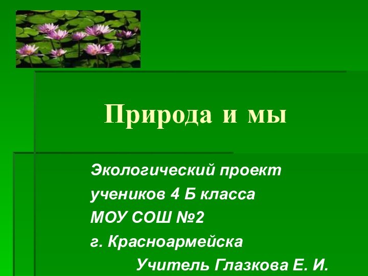 Природа и мыЭкологический проект учеников 4 Б классаМОУ СОШ №2 г. КрасноармейскаУчитель Глазкова Е. И.