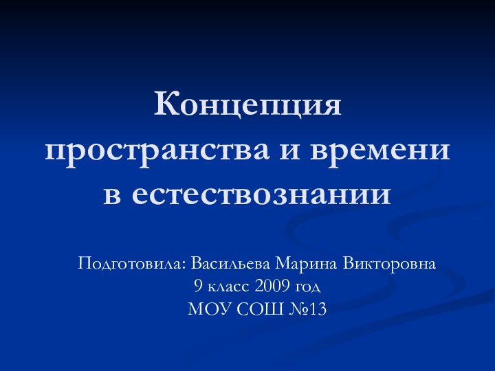 Концепция пространства и времени в естествознанииПодготовила: Васильева Марина Викторовна9 класс 2009 годМОУ СОШ №13